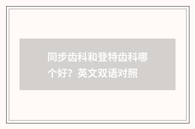同步齿科和登特齿科哪个好？英文双语对照