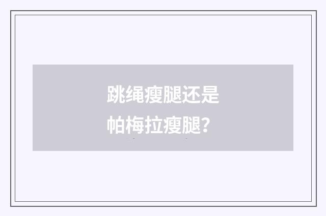 跳绳瘦腿还是帕梅拉瘦腿？