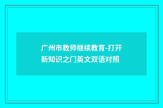 广州市教师继续教育-打开新知识之门英文双语对照