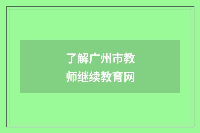 了解广州市教师继续教育网
