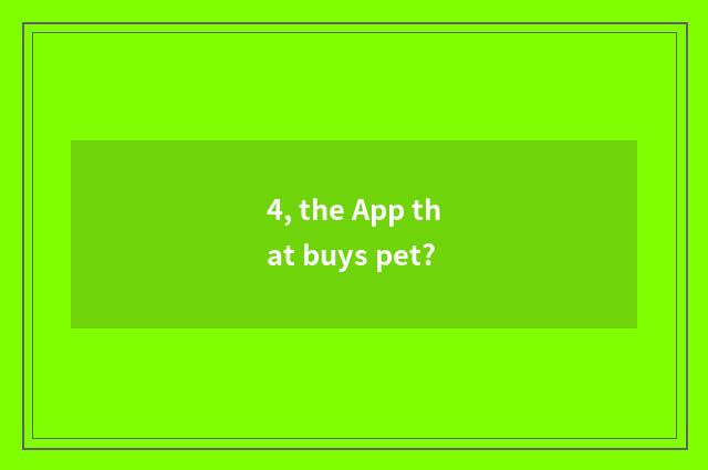 4, the App that buys pet?