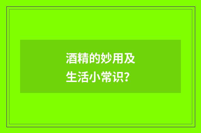 酒精的妙用及生活小常识？