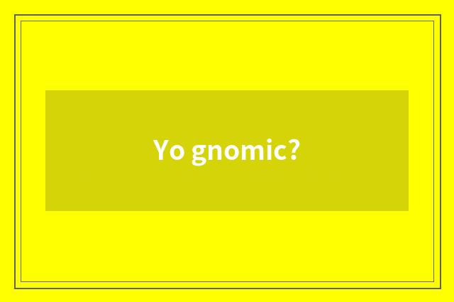 Yo gnomic?