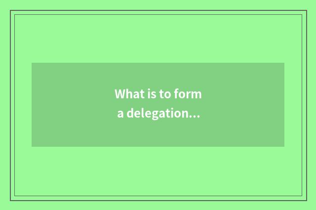 What is to form a delegation?