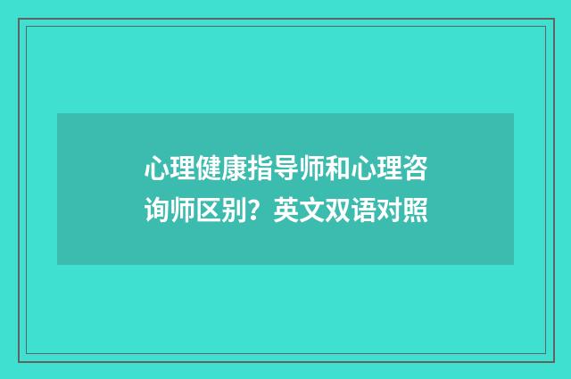 心理健康指导师和心理咨询师区别？英文双语对照