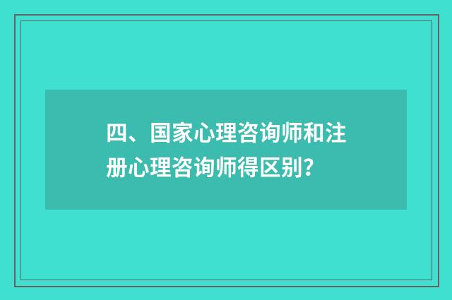 四、国家心理咨询师和注册心理咨询师得区别？