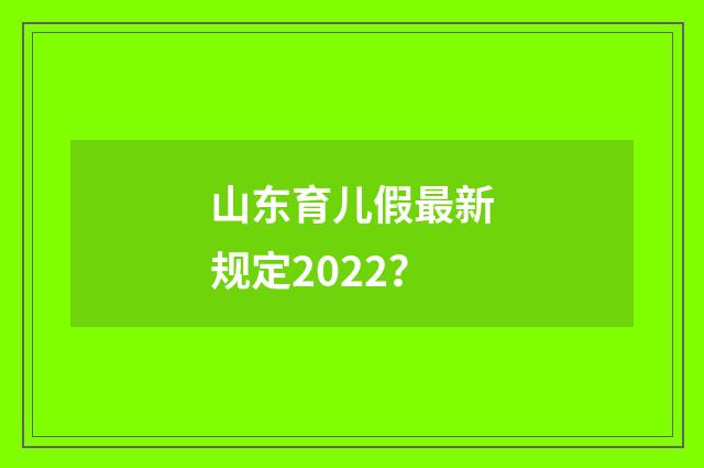 山东育儿假最新规定2022？