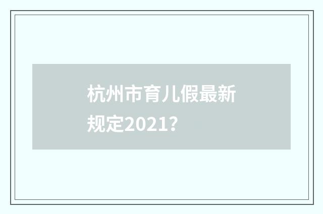 杭州市育儿假最新规定2021？