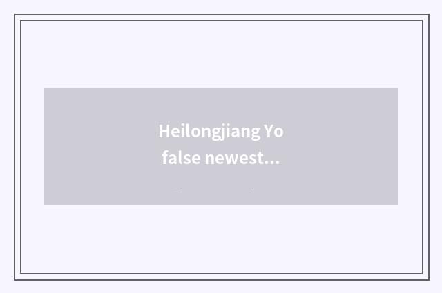 Heilongjiang Yo false newest regulation 2021?