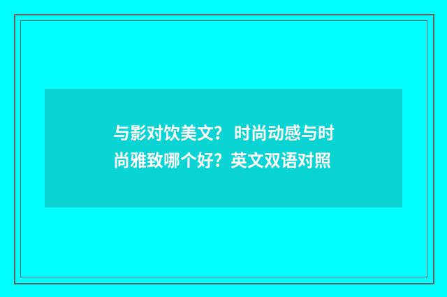 与影对饮美文？ 时尚动感与时尚雅致哪个好？英文双语对照