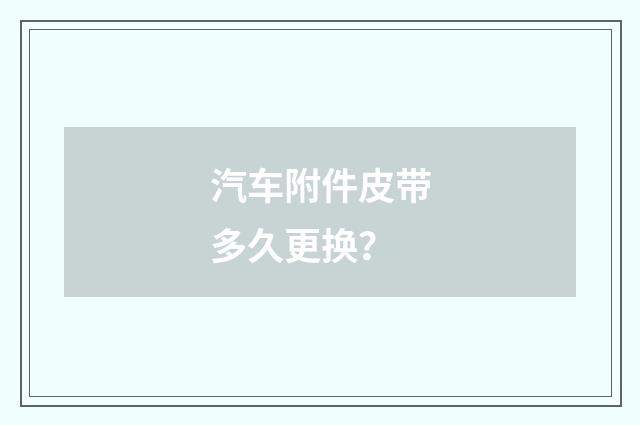 汽车附件皮带多久更换？