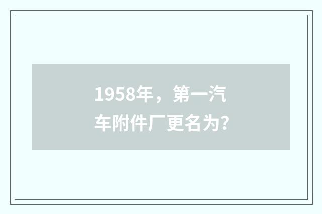 1958年，第一汽车附件厂更名为？
