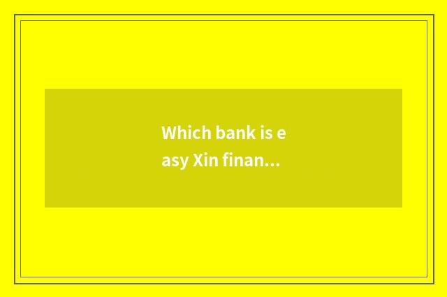 Which bank is easy Xin finance?