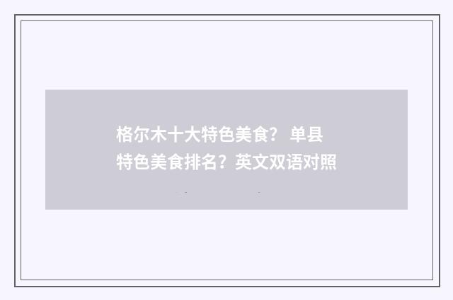格尔木十大特色美食？ 单县特色美食排名？英文双语对照