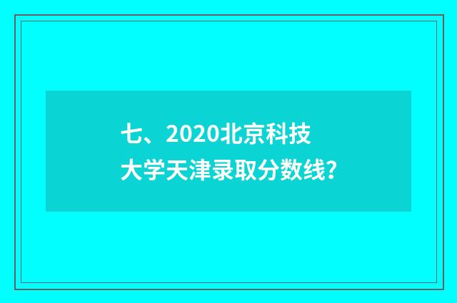 七、2020北京科技大学天津录取分数线？