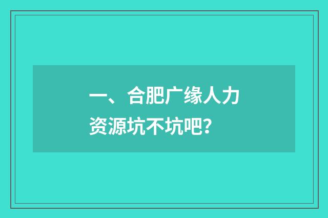一、合肥广缘人力资源坑不坑吧?