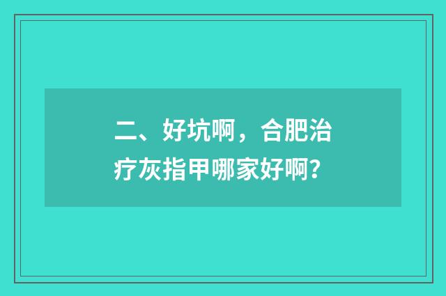 二、好坑啊,合肥治疗灰指甲哪家好啊?