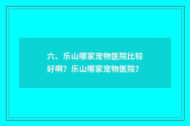 六、乐山哪家宠物医院比较好啊?乐山哪家宠物医院?