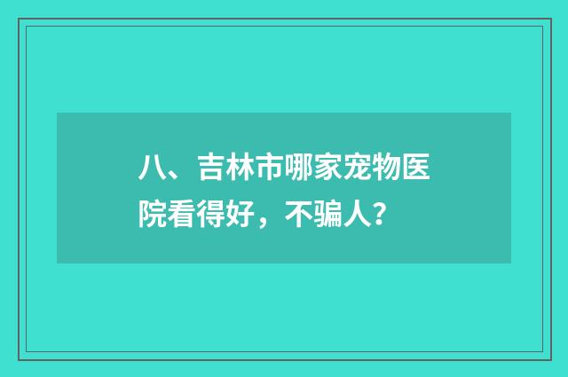 八、吉林市哪家宠物医院看得好，不骗人？