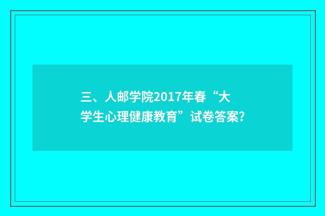 三、人邮学院2017年春“大学生心理健康教育”试卷答案?