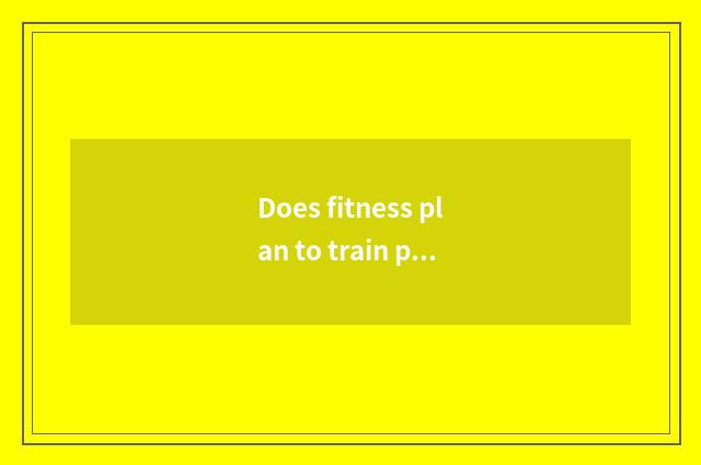 Does fitness plan to train plan?
