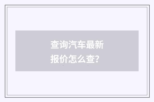 查询汽车最新报价怎么查？