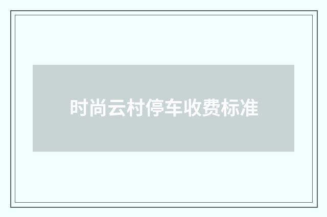 时尚云村停车收费标准