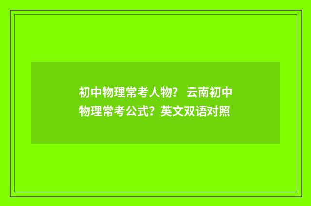 初中物理常考人物? 云南初中物理常考公式?英文双语对照
