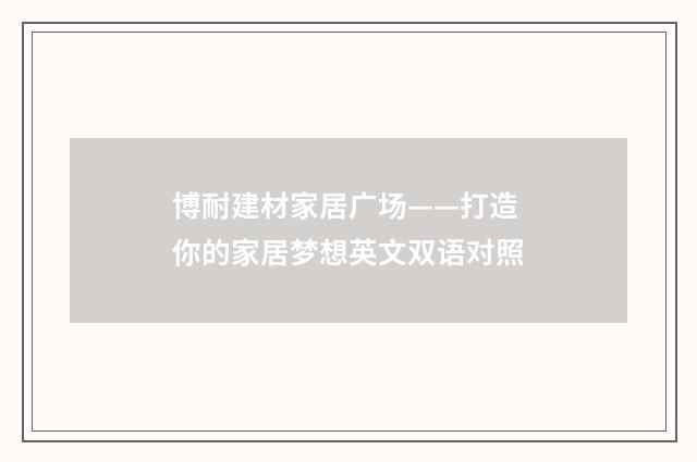 博耐建材家居广场——打造你的家居梦想英文双语对照