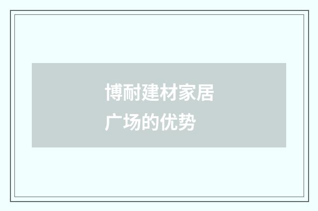 博耐建材家居广场的优势