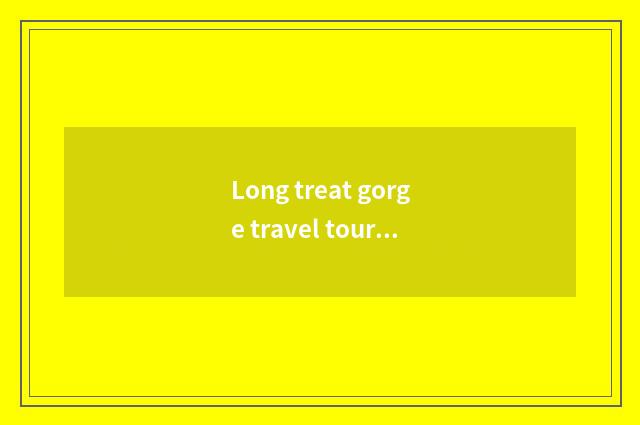 Long treat gorge travel tourist attraction?