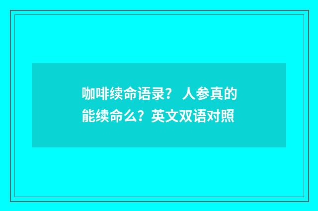 咖啡续命语录？ 人参真的能续命么？英文双语对照