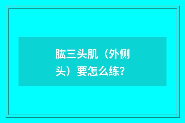 肱三头肌（外侧头）要怎么练？