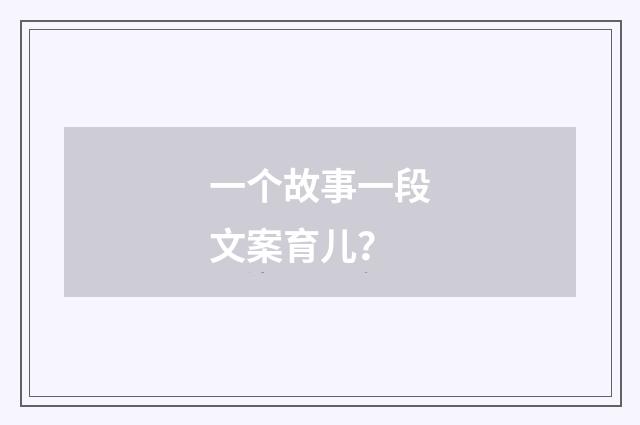 一个故事一段文案育儿？