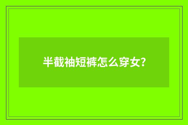 半截袖短裤怎么穿女？