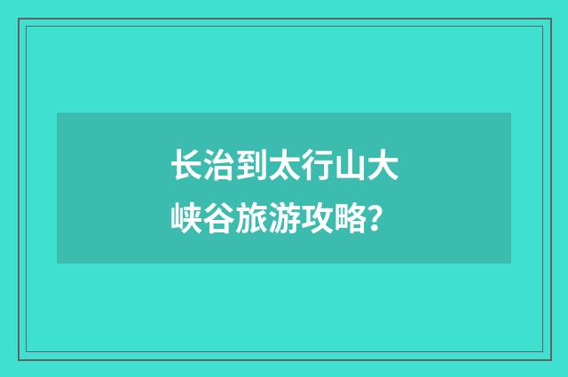 长治到太行山大峡谷旅游攻略？