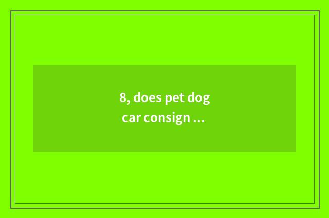 8, does pet dog car consign need what to procedure do?