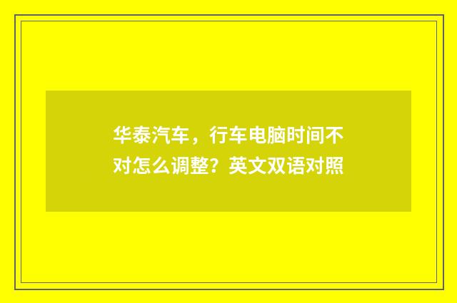 华泰汽车,行车电脑时间不对怎么调整?英文双语对照