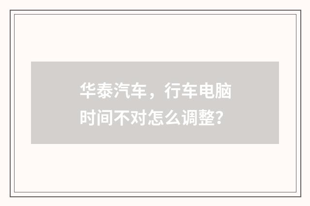 华泰汽车,行车电脑时间不对怎么调整?