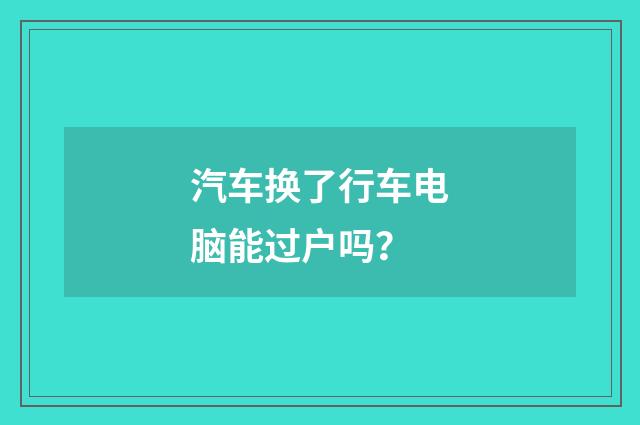 汽车换了行车电脑能过户吗?