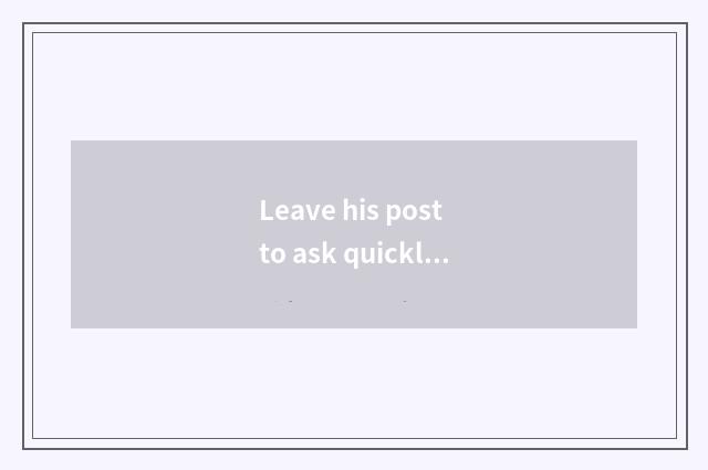 Leave his post to ask quickly to answer quickly?