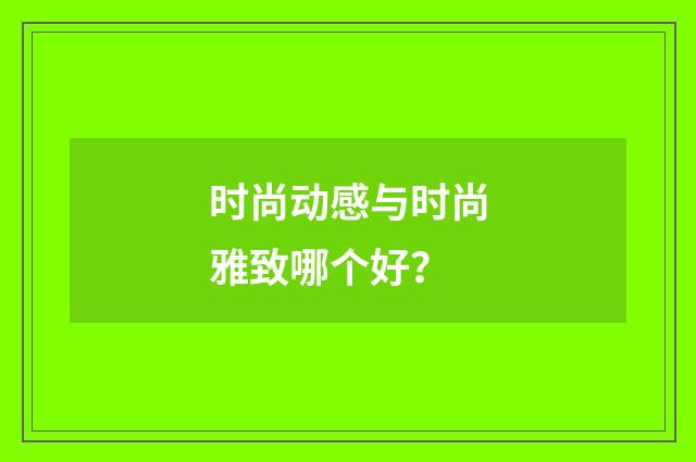 时尚动感与时尚雅致哪个好？