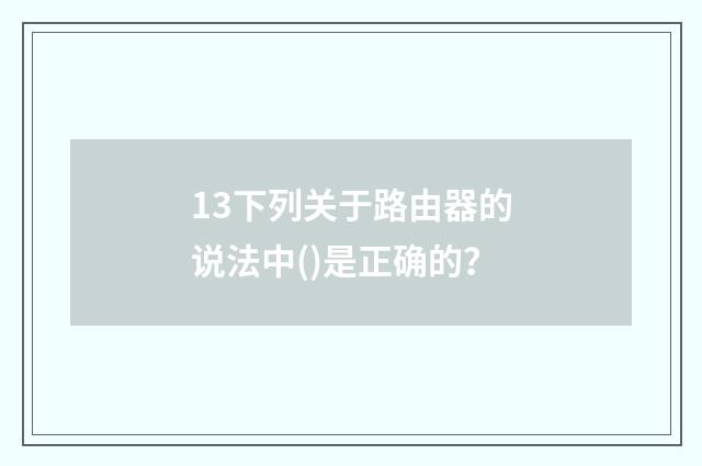 13下列关于路由器的说法中()是正确的？
