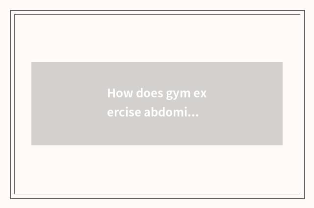 How does gym exercise abdominal muscle?