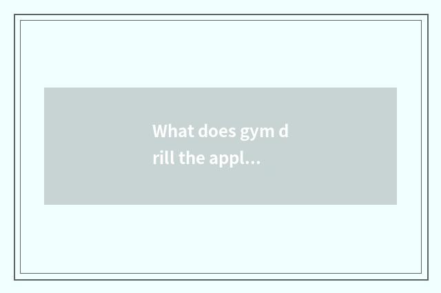 What does gym drill the appliance of arm and shoulder has?