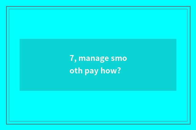 7, manage smooth pay how?