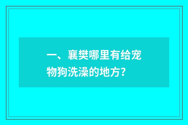 一、襄樊哪里有给宠物狗洗澡的地方？