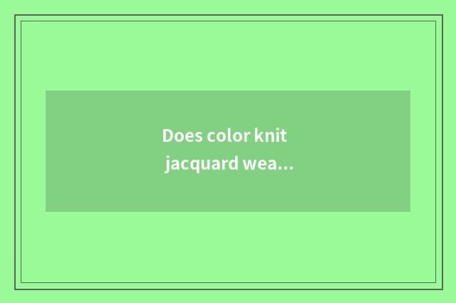 Does color knit jacquard weave and satin drill jacquard weave which good?