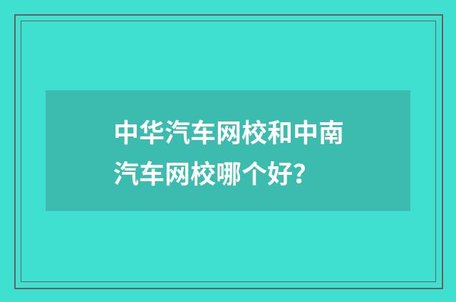 中华汽车网校和中南汽车网校哪个好?