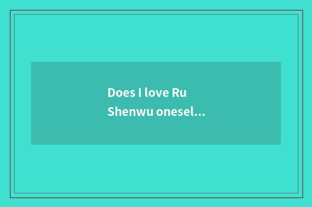 Does I love Ru Shenwu oneself more very what meaning?